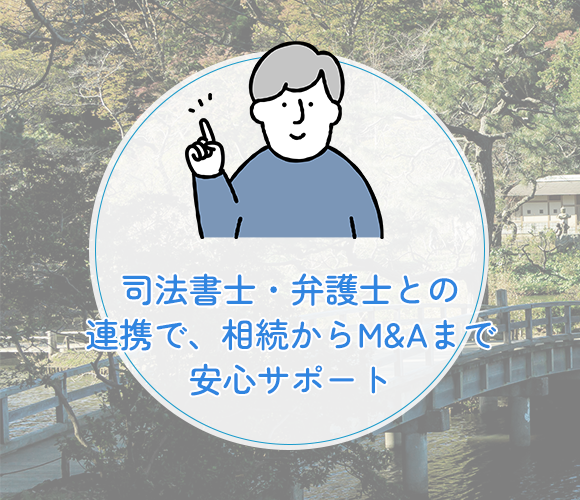 司法書士・弁護士との連携で、 相続からM&Aまで安心サポート